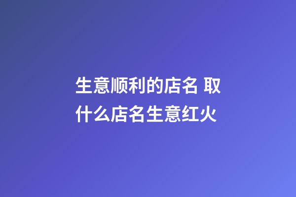 生意顺利的店名 取什么店名生意红火
